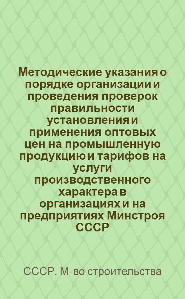 Методические указания о порядке организации и проведения проверок правильности установления и применения оптовых цен на промышленную продукцию и тарифов на услуги производственного характера в организациях и на предприятиях Минстроя СССР
