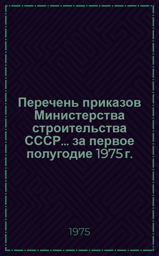 Перечень приказов Министерства строительства СССР... ... за первое полугодие 1975 г.