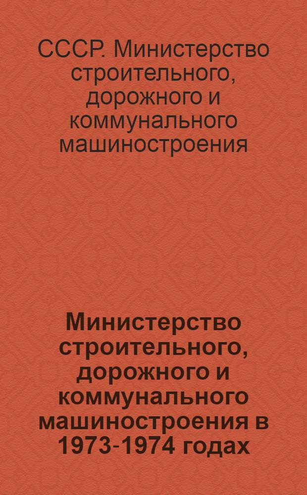Министерство строительного, дорожного и коммунального машиностроения в 1973-1974 годах : Стат. справочник