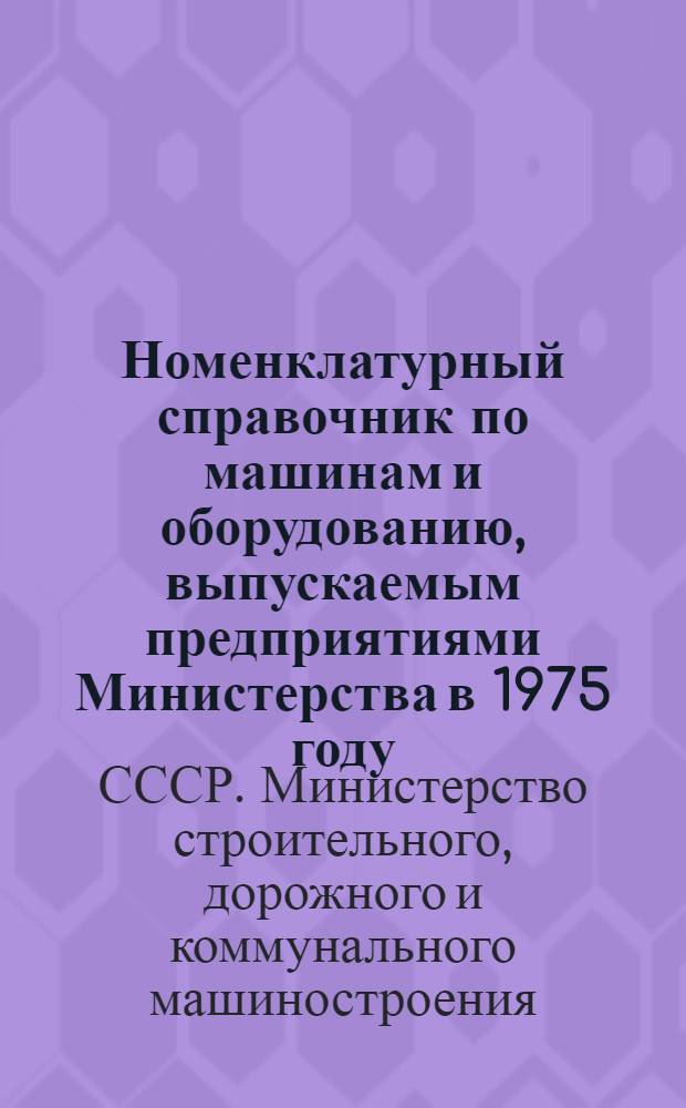 Номенклатурный справочник по машинам и оборудованию, выпускаемым предприятиями Министерства в 1975 году