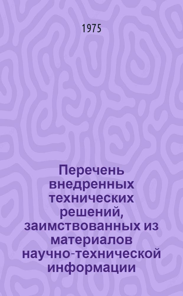 Перечень внедренных технических решений, заимствованных из материалов научно-технической информации : (Выборка из годовых отчетов БТИ заводов Минстройдормаша за 1974 г.)