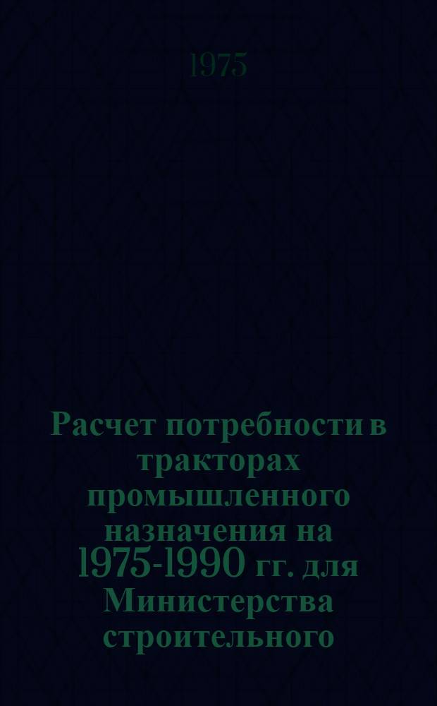 Расчет потребности в тракторах промышленного назначения на 1975-1990 гг. для Министерства строительного, дорожного и коммунального машиностроения