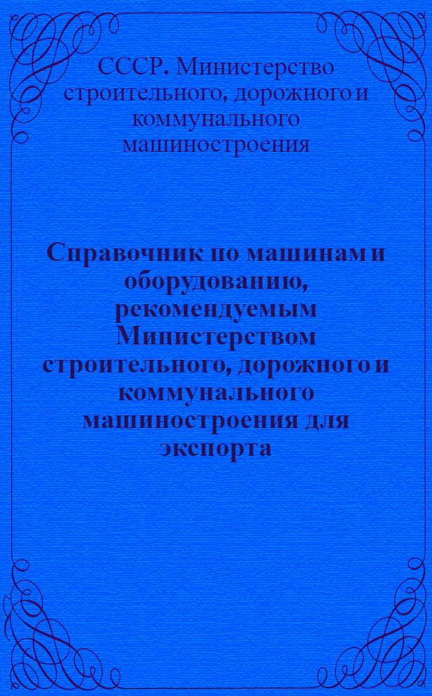 Справочник по машинам и оборудованию, рекомендуемым Министерством строительного, дорожного и коммунального машиностроения для экспорта