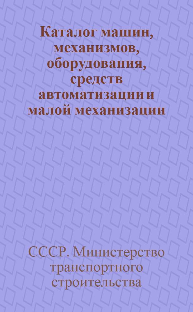 Каталог машин, механизмов, оборудования, средств автоматизации и малой механизации, выпускаемых предприятиями Министерства транспортного строительства
