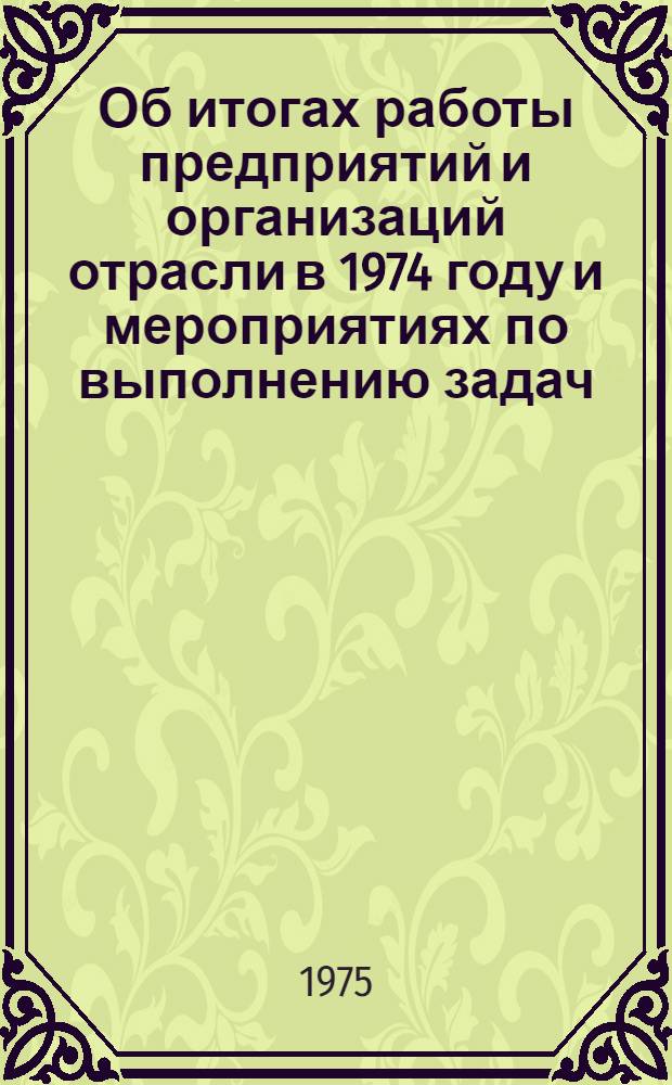 Об итогах работы предприятий и организаций отрасли в 1974 году и мероприятиях по выполнению задач, поставленных в решениях декабрьского (1974 г.) Пленума ЦК КПСС, положениях и выводах, изложенных в выступлениях Генерального секретаря ЦК КПСС товарища Л.И. Брежнева по вопросам экономической политики партии, Обращении ЦК КПСС к партии, к советскому народу и постановлении ЦК КПСС "О работе Министерства химического и нефтяного машиностроения по повышению роли мастеров на производстве" : (Материалы расшир. заседания коллегии М-ва хим. и нефт. машиностроения и Президиума ЦК профсоюза рабочих машиностроения с участием представителей предприятий и организаций отрасли. Москва, февр. 1975 г.)