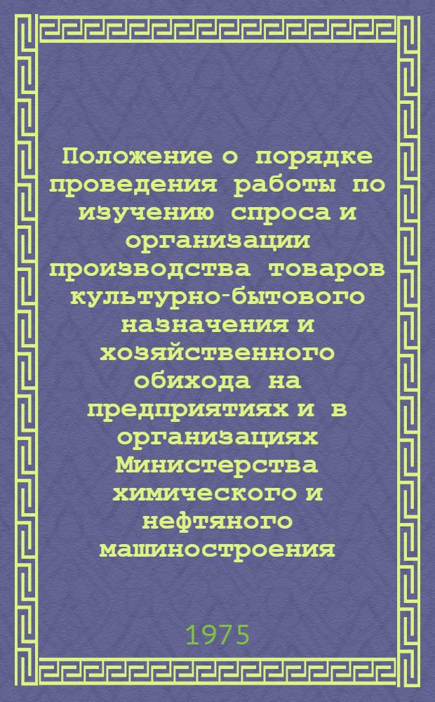 Положение о порядке проведения работы по изучению спроса и организации производства товаров культурно-бытового назначения и хозяйственного обихода на предприятиях и в организациях Министерства химического и нефтяного машиностроения : П 26-20-75