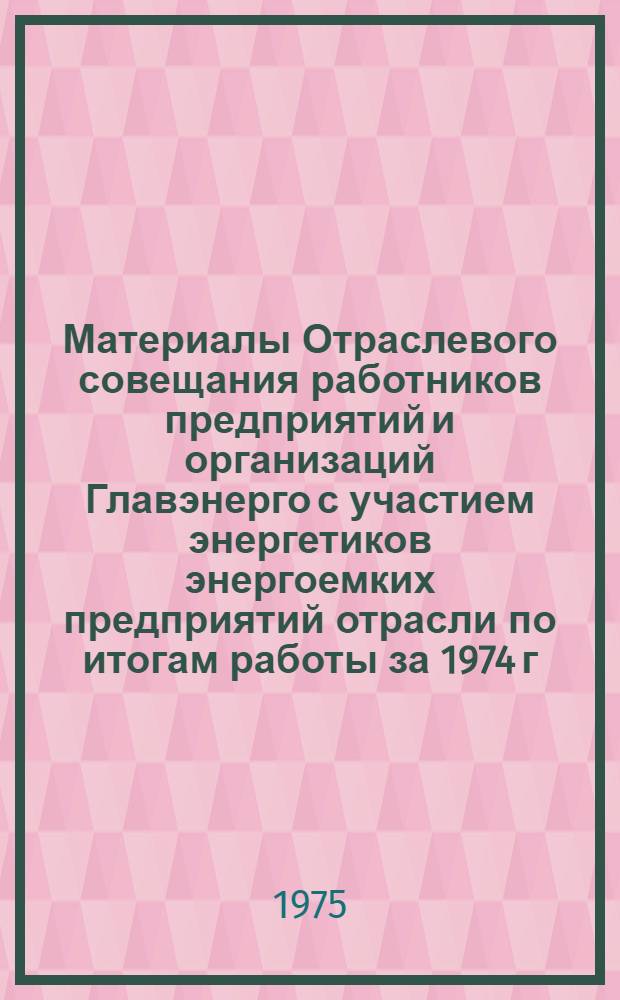 Материалы Отраслевого совещания работников предприятий и организаций Главэнерго с участием энергетиков энергоемких предприятий отрасли по итогам работы за 1974 г. и о мерах по обеспечению выполнения плана 1973 г. и девятой пятилетки (г. Красноярск, (20-21 февраля 1975 г.) : Ч. 1-. Ч. 1