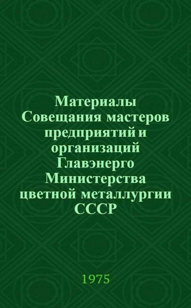 Материалы Совещания мастеров предприятий и организаций Главэнерго Министерства цветной металлургии СССР (г. Свердловск, 9-10 июня 1975 г.)