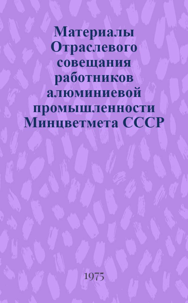 Материалы Отраслевого совещания работников алюминиевой промышленности Минцветмета СССР. (Красноярск 18-19 февраля 1975 г.)