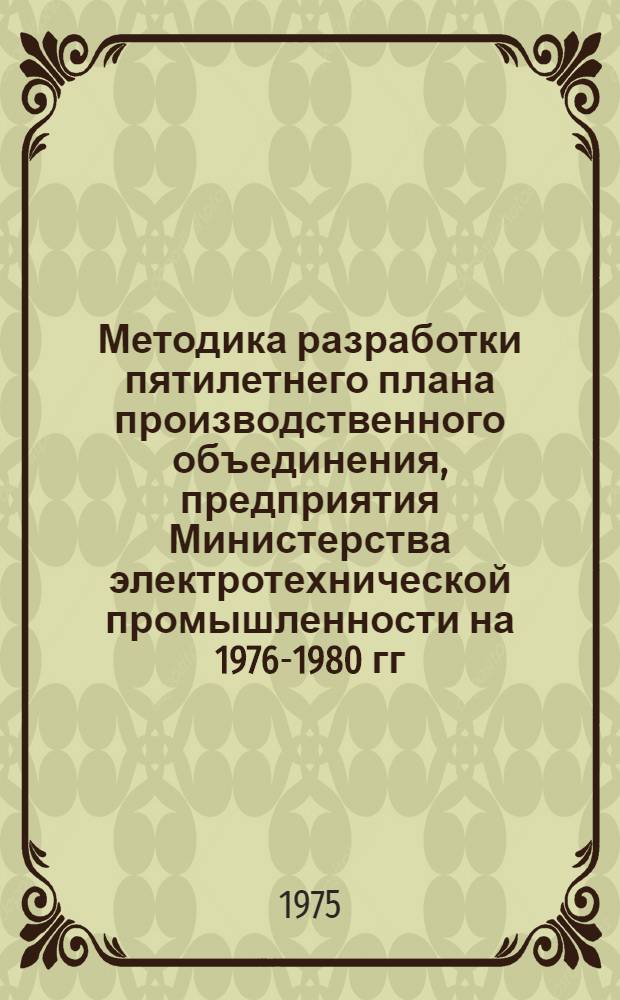 Методика разработки пятилетнего плана производственного объединения, предприятия Министерства электротехнической промышленности на 1976-1980 гг. Ч. 1 : Основные разделы плана
