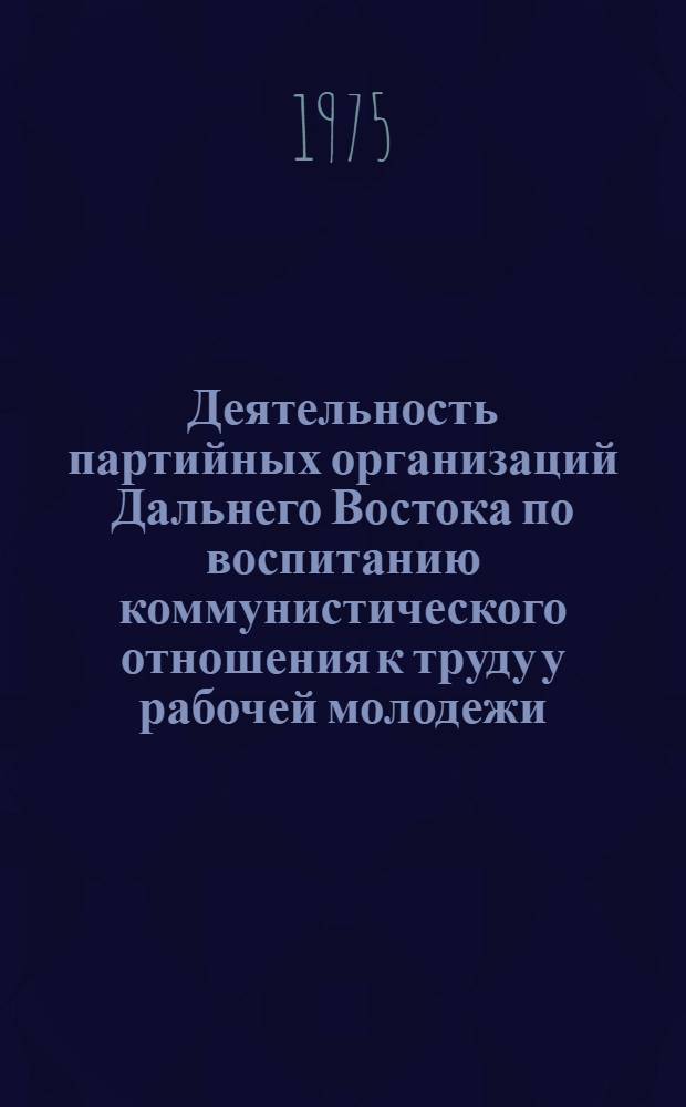 Деятельность партийных организаций Дальнего Востока по воспитанию коммунистического отношения к труду у рабочей молодежи (1966-1970 гг.) : Автореф. дис. на соиск. учен. степени канд. ист. наук : (07.00.01)
