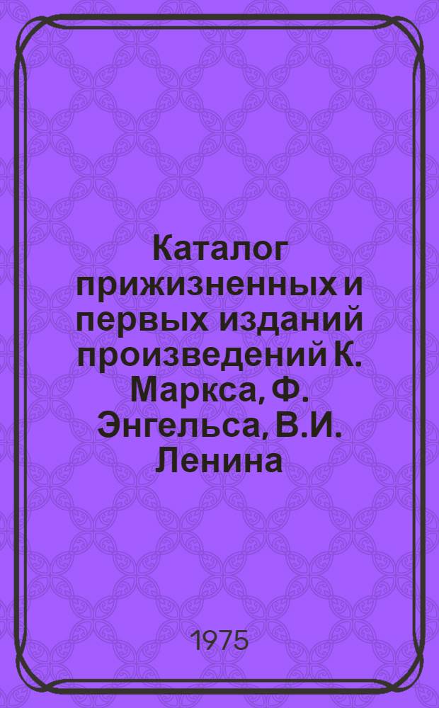 Каталог прижизненных и первых изданий произведений К. Маркса, Ф. Энгельса, В.И. Ленина, хранящихся в фондах Библиотеки : (На рус. яз.)