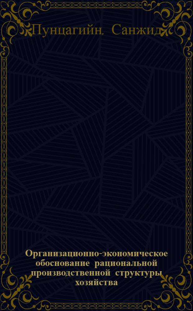 Организационно-экономическое обоснование рациональной производственной структуры хозяйства : (На примере госхозов Лесостепной зоны МНР) : Автореф. дис. на соиск. учен. степени канд. экон. наук : (08.00.05)