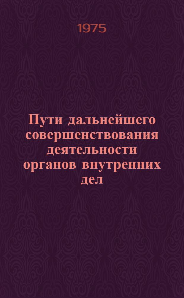 Пути дальнейшего совершенствования деятельности органов внутренних дел : Материалы ежегод. науч.-практ. конф. сотрудников КВШ МВД СССР и практических работников органов внутр. дел. за 1974 г
