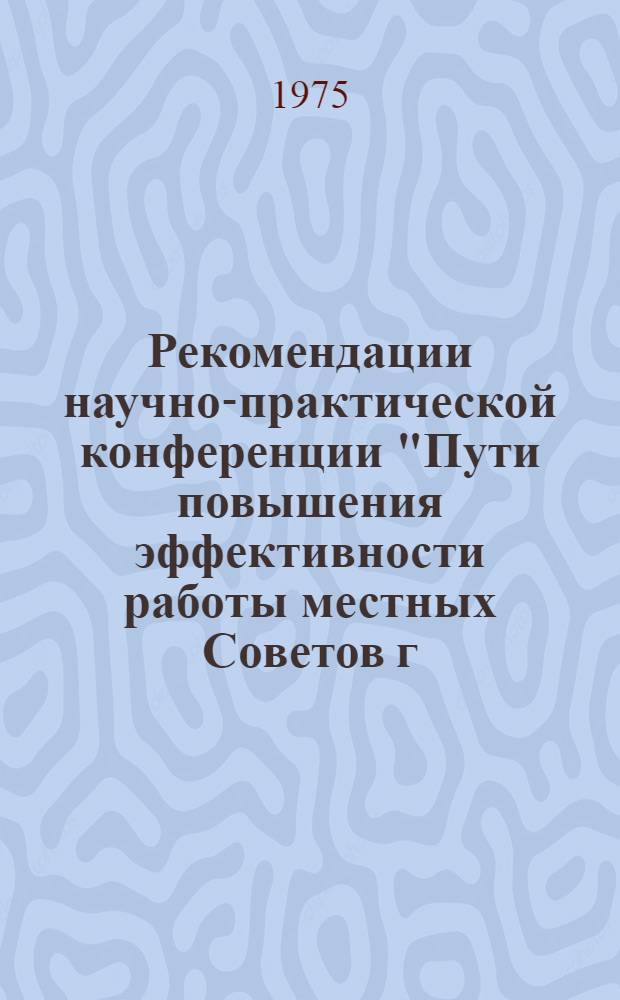Рекомендации научно-практической конференции "Пути повышения эффективности работы местных Советов г. Свердловска в свете решений ЦК КПСС о местных Советах депутатов трудящихся"