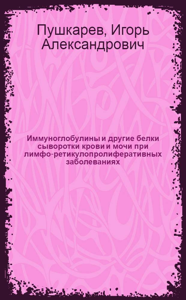 Иммуноглобулины и другие белки сыворотки крови и мочи при лимфо-ретикулопролиферативных заболеваниях : Автореф. дис. на соиск. учен. степени д-ра биол. наук : (14.00.14)