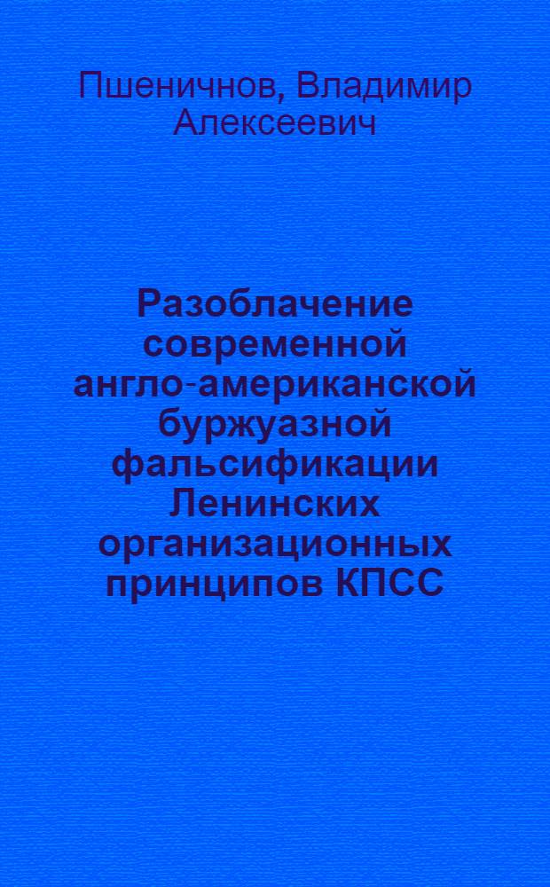 Разоблачение современной англо-американской буржуазной фальсификации Ленинских организационных принципов КПСС : Автореф. дис. на соиск. учен. степени канд. ист. наук : (07.00.01)