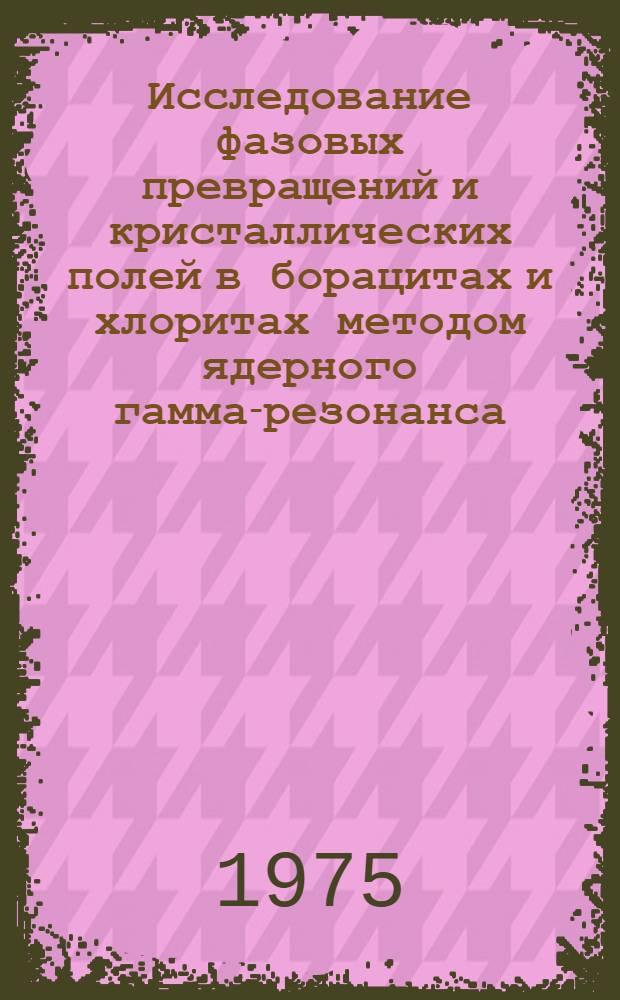 Исследование фазовых превращений и кристаллических полей в борацитах и хлоритах методом ядерного гамма-резонанса. (ЯГР) : Автореф. дис. на соиск. учен. степени канд. физ.-мат. наук : (01.04.07)