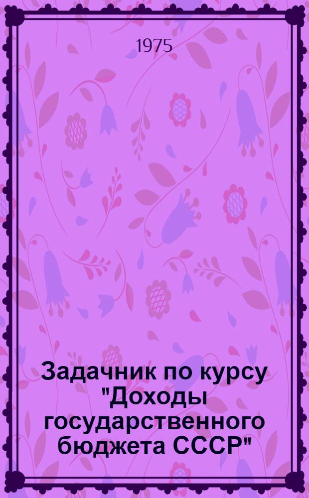 Задачник по курсу "Доходы государственного бюджета СССР" : Учеб. пособие