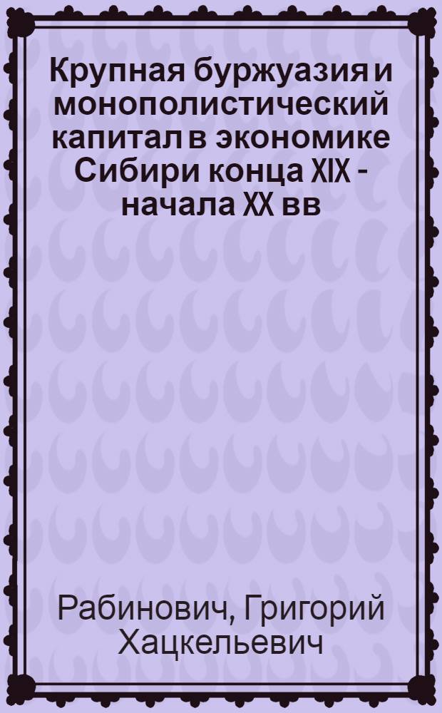 Крупная буржуазия и монополистический капитал в экономике Сибири конца XIX - начала XX вв. : Автореф. дис. на соиск. учен. степени д-ра ист. наук : (07.00.02)