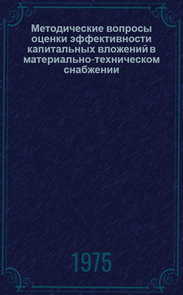 Методические вопросы оценки эффективности капитальных вложений в материально-техническом снабжении : (Препринт докл. для обсуждения на заседании Науч. совета)