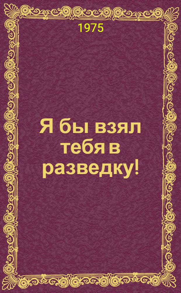 Я бы взял тебя в разведку! : Пьеса в 2 д., 6 карт. : Сцен. вариант Одес. театра юного зрителя им. Н. Островского