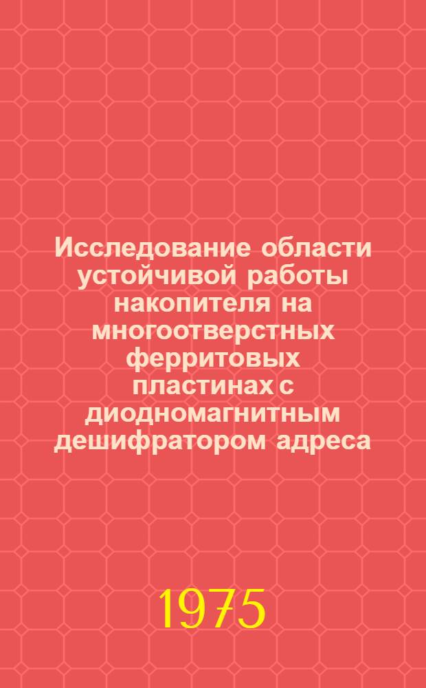 Исследование области устойчивой работы накопителя на многоотверстных ферритовых пластинах с диодномагнитным дешифратором адреса : Автореф. дис. на соиск. учен. степени канд. техн. наук : (05.13.13)