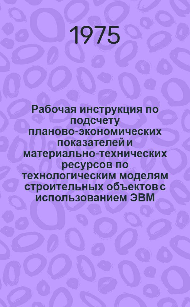 Рабочая инструкция по подсчету планово-экономических показателей и материально-технических ресурсов по технологическим моделям строительных объектов с использованием ЭВМ