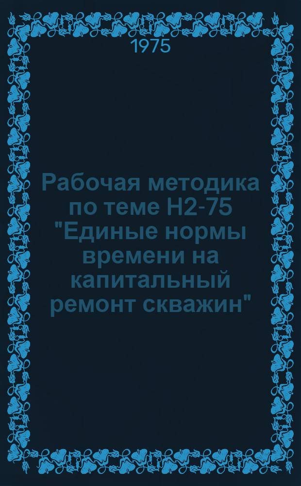 Рабочая методика по теме H2-75 "Единые нормы времени на капитальный ремонт скважин"
