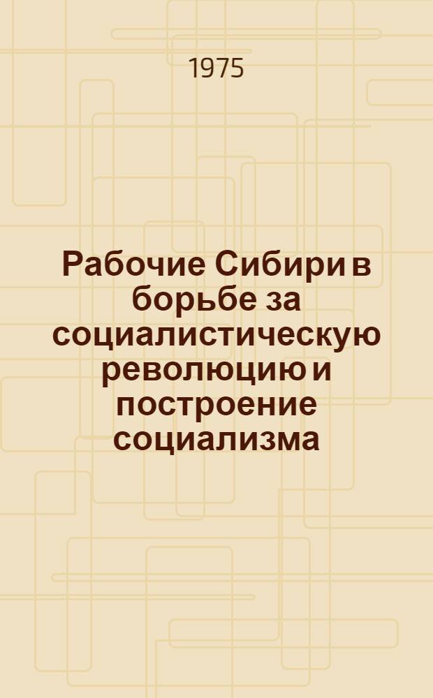 Рабочие Сибири в борьбе за социалистическую революцию и построение социализма : (Сборник науч. трудов). [Вып. 1]