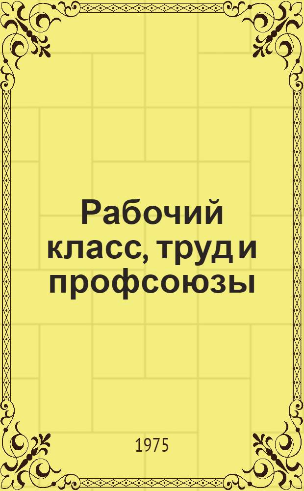 Рабочий класс, труд и профсоюзы : Информ.-библиогр. указ