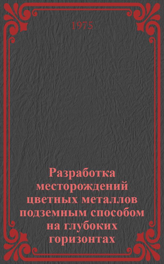 Разработка месторождений цветных металлов подземным способом на глубоких горизонтах : (Тезисы докл. к Урал. науч.-техн. совещ. 18-20 ноября 1975 г.)