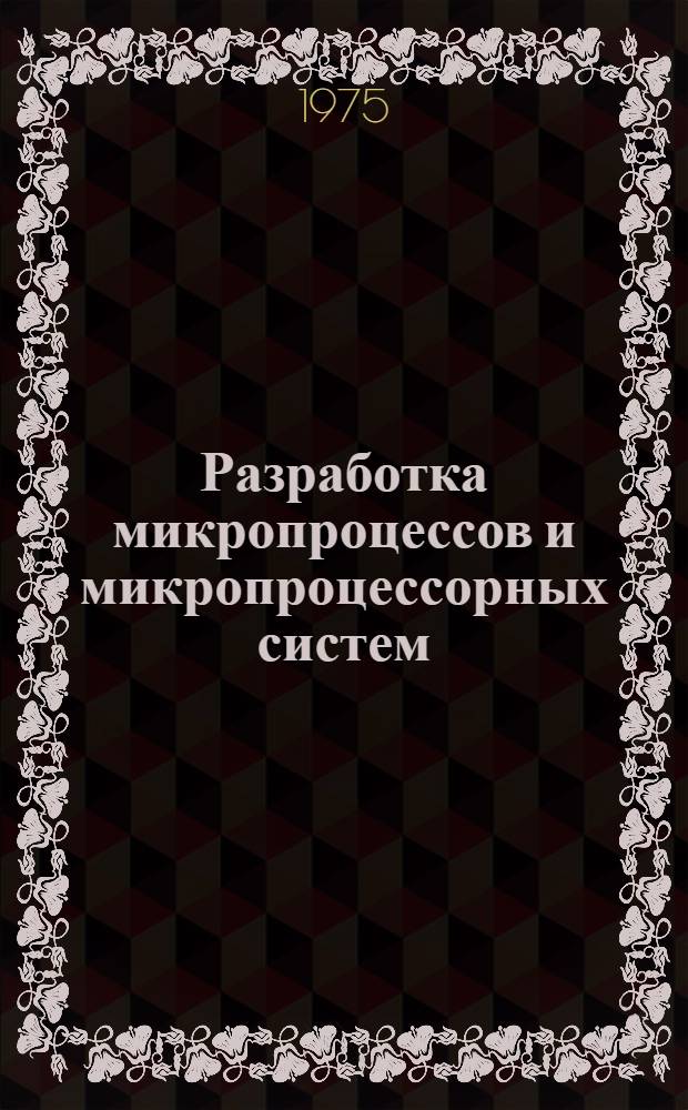 Разработка микропроцессов и микропроцессорных систем : (По материалам зарубеж. печати за 1973-1975 гг.) Ч. 1-. Ч. 1
