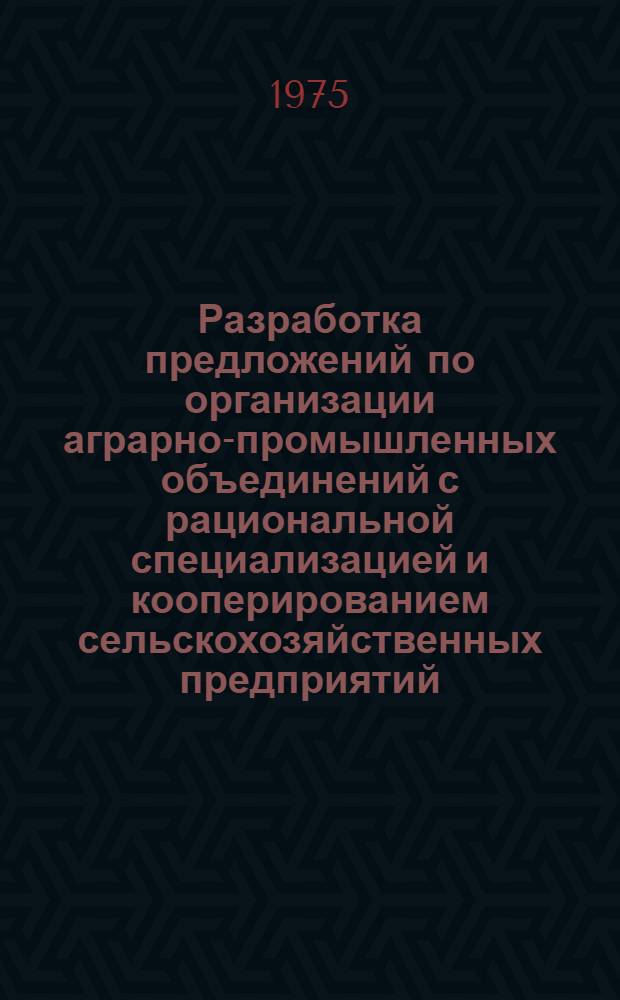 Разработка предложений по организации аграрно-промышленных объединений с рациональной специализацией и кооперированием сельскохозяйственных предприятий : (Предварит. итоги по межхоз. кооперации и аграрно-пром. интеграции)