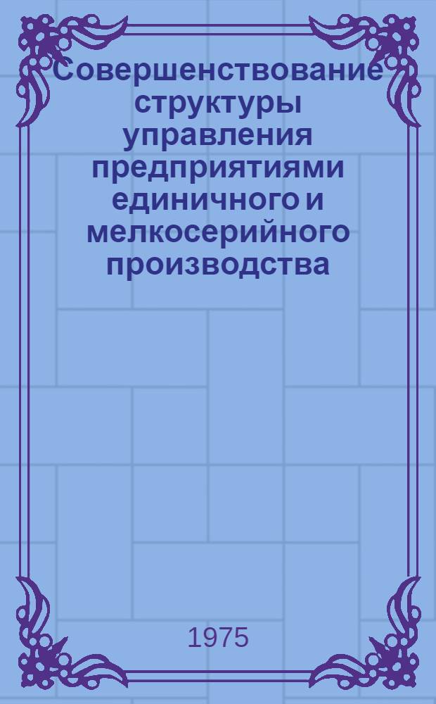 Совершенствование структуры управления предприятиями единичного и мелкосерийного производства : (На примере турбостроения) : Автореф. дис. на соиск. учен. степени канд. экон. наук : (08.00.05)