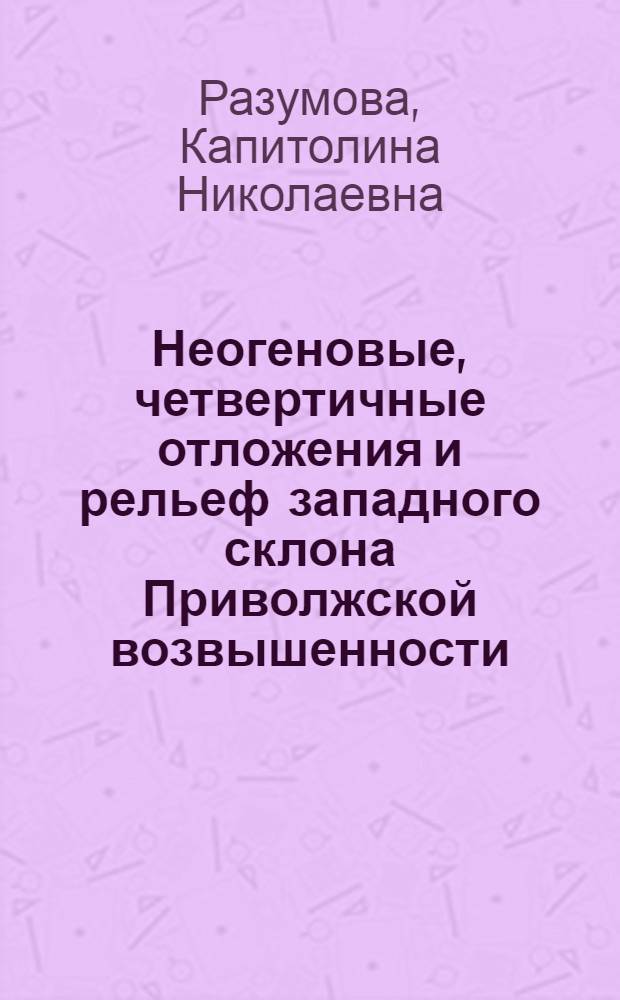 Неогеновые, четвертичные отложения и рельеф западного склона Приволжской возвышенности : Автореф. дис. на соиск. учен. степени канд. геол.-минерал. наук : (04.00.09)