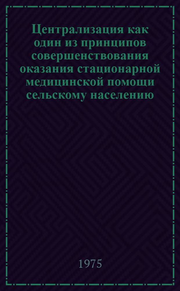 Централизация как один из принципов совершенствования оказания стационарной медицинской помощи сельскому населению : (Докл. на Конф. по мед. обслуживанию сел. населения МНР. Улан-Батор, 1975 г.)