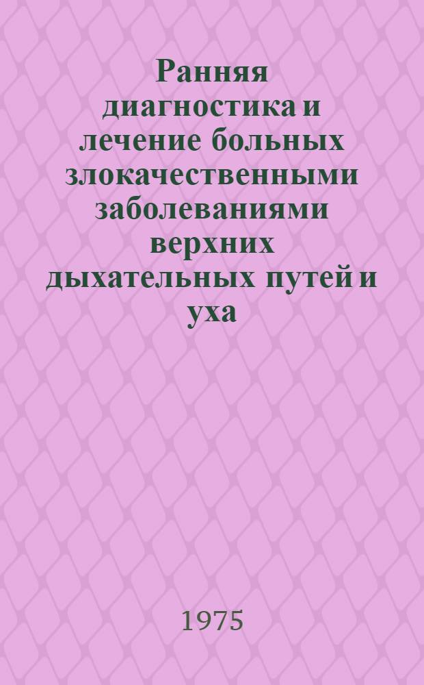 Ранняя диагностика и лечение больных злокачественными заболеваниями верхних дыхательных путей и уха : (Тезисы II Моск. науч.-практ. конф. оториноларингологов)
