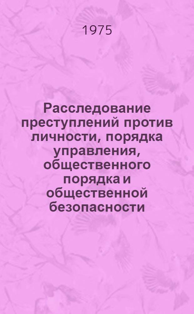 Расследование преступлений против личности, порядка управления, общественного порядка и общественной безопасности : Учеб.-практ. пособие