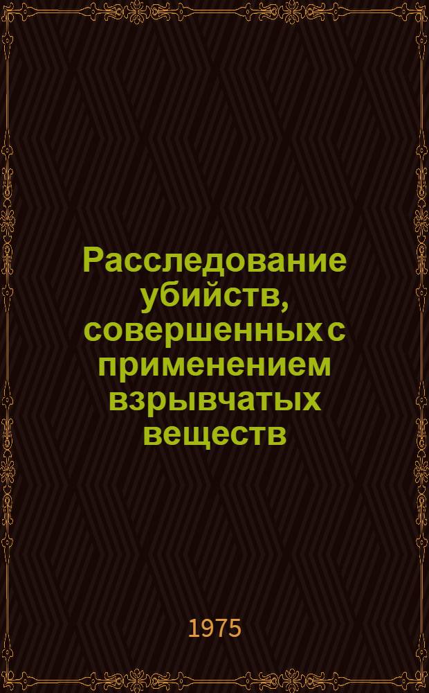 Расследование убийств, совершенных с применением взрывчатых веществ : Практ. пособие