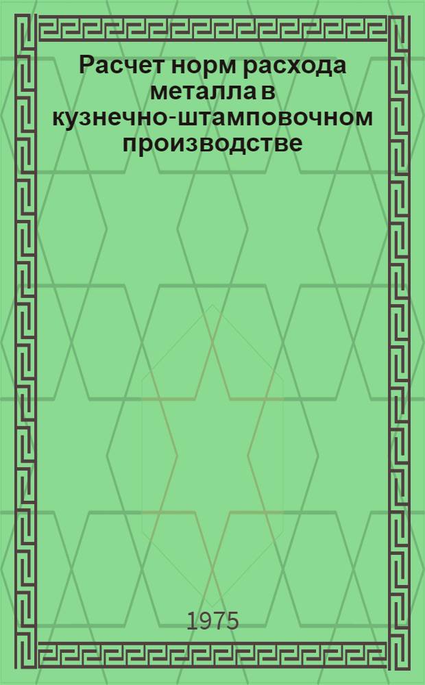 Расчет норм расхода металла в кузнечно-штамповочном производстве : Инструкция 743.34-015-74 : Утв. организацией п/я 5426 4.VI.1975 г. : Взамен 7418-09-56, 74034 45-07 разд. "Нормативы технол. потерь и отходов металла в кузнечно-штамповочных цехах" : Срок введ. IV кв. 1975 г