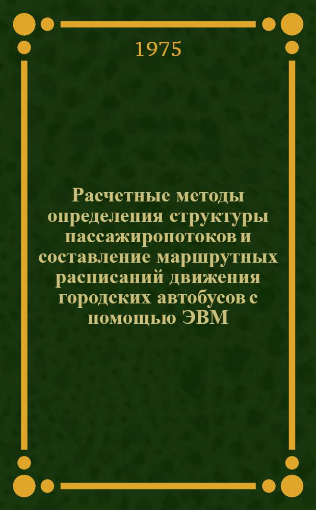 Расчетные методы определения структуры пассажиропотоков и составление маршрутных расписаний движения городских автобусов с помощью ЭВМ : Сборник