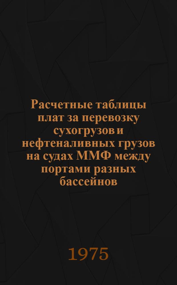 Расчетные таблицы плат за перевозку сухогрузов и нефтеналивных грузов на судах ММФ между портами разных бассейнов : Вводятся в действие с 1 янв. 1975 г