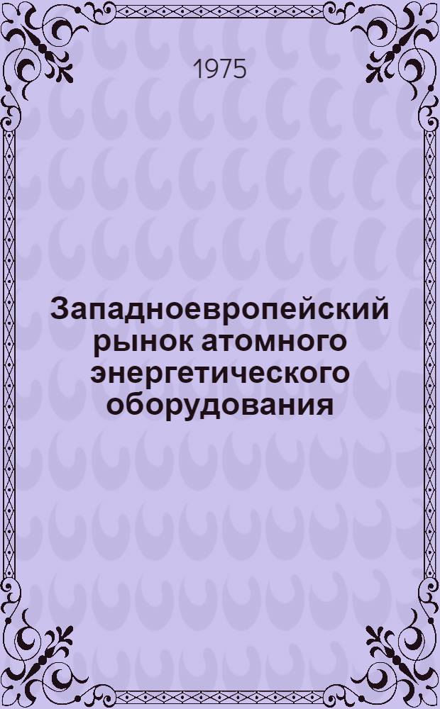 Западноевропейский рынок атомного энергетического оборудования: основные проблемы и тенденции развития : Автореф. дис. на соиск. учен. степени канд. экон. наук : (08.00.14)