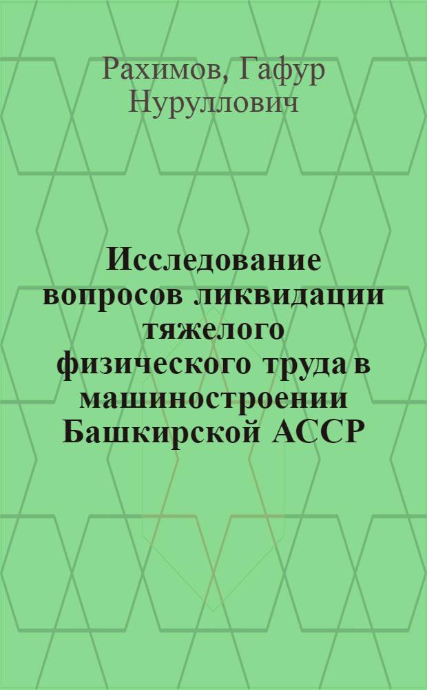 Исследование вопросов ликвидации тяжелого физического труда в машиностроении Башкирской АССР : Автореф. дис. на соиск. учен. степени канд. экон. наук : (08.00.07)
