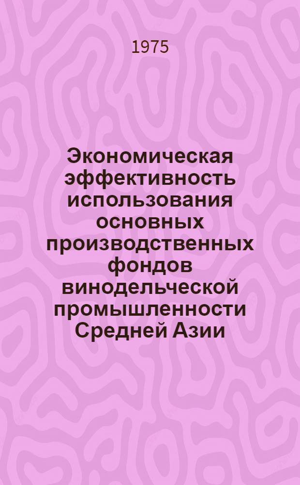 Экономическая эффективность использования основных производственных фондов винодельческой промышленности Средней Азии : Автореф. дис. на соиск. учен. степени канд. экон. наук : (08.00.05)