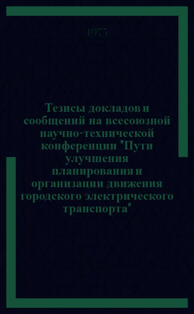 Тезисы докладов и сообщений на всесоюзной научно-технической конференции "Пути улучшения планирования и организации движения городского электрического транспорта". (г. Одесса, 1 - 3 окт. 1975 г.)