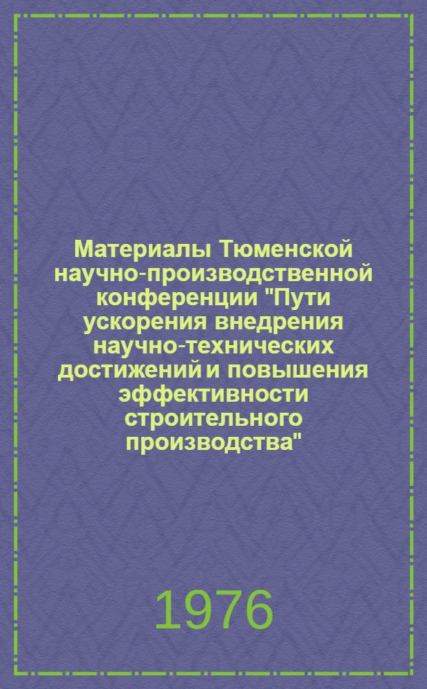 Материалы Тюменской научно-производственной конференции "Пути ускорения внедрения научно-технических достижений и повышения эффективности строительного производства". 4 - 6 июня 1975 г : Ч.1-. Ч. 1