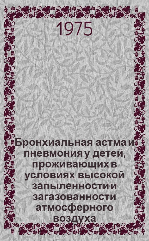 Бронхиальная астма и пневмония у детей, проживающих в условиях высокой запыленности и загазованности атмосферного воздуха : (Распространенность, истоки, клинич. характеристика и диспансеризация) : Автореф. дис. на соиск. учен. степени д. м. н