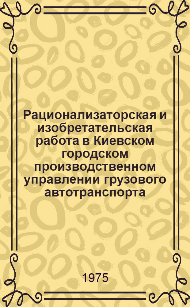 Рационализаторская и изобретательская работа в Киевском городском производственном управлении грузового автотранспорта : Информ. материал